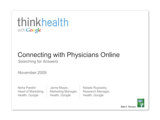 Connecting with Physicians Online
Searching for Answers

November 2009


Neha Parekh          Jaime Mayer,         Natalie Rojowsky
Head of Marketing,   Marketing Manager,   Research Manager,
Health, Google       Health, Google       Health, Google


                                                              Hall & Partners
 