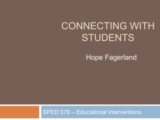 CONNECTING WITH
         STUDENTS
               Hope Fagerland




SPED 578 – Educational Interventions
 