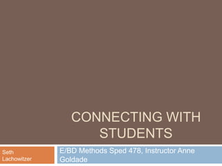 Connecting With Students E/BD Methods Sped 478, Instructor Anne Goldade Seth Lachowitzer 