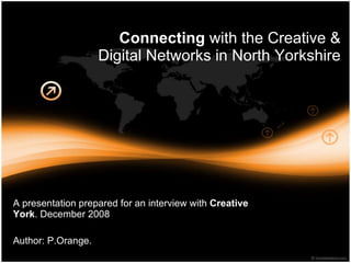 Connecting  with the Creative & Digital Networks in North Yorkshire A presentation prepared for an interview with  Creative York . December 2008 Author: P.Orange. 