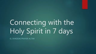 Connecting with the
Holy Spirit in 7 days
EL SHADDAI PRAYER ALTAR
 