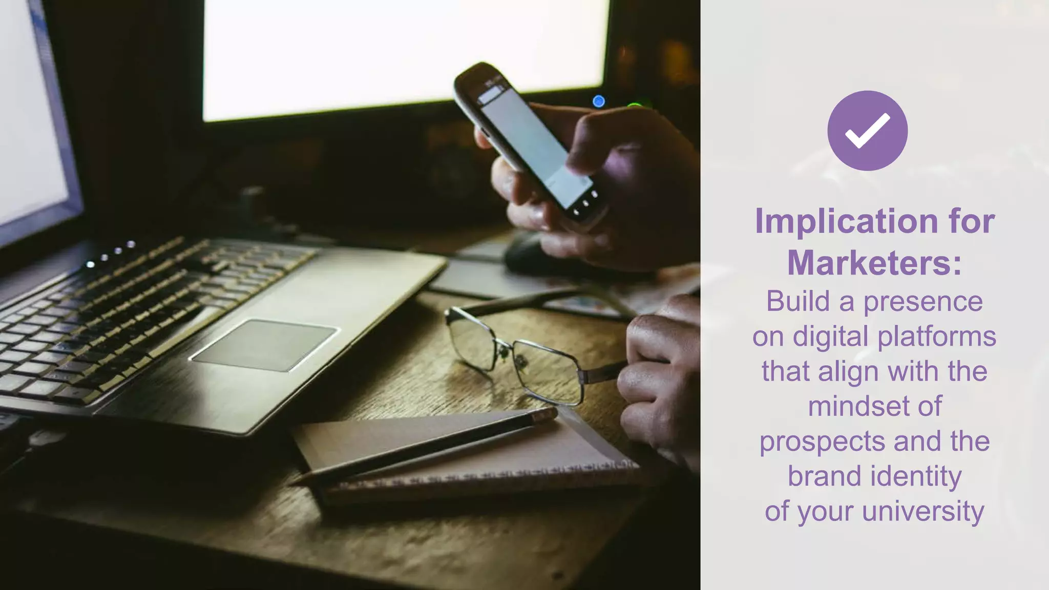 Implication for
Marketers:
Build a presence
on digital platforms
that align with the
mindset of
prospects and the
brand identity
of your university
 