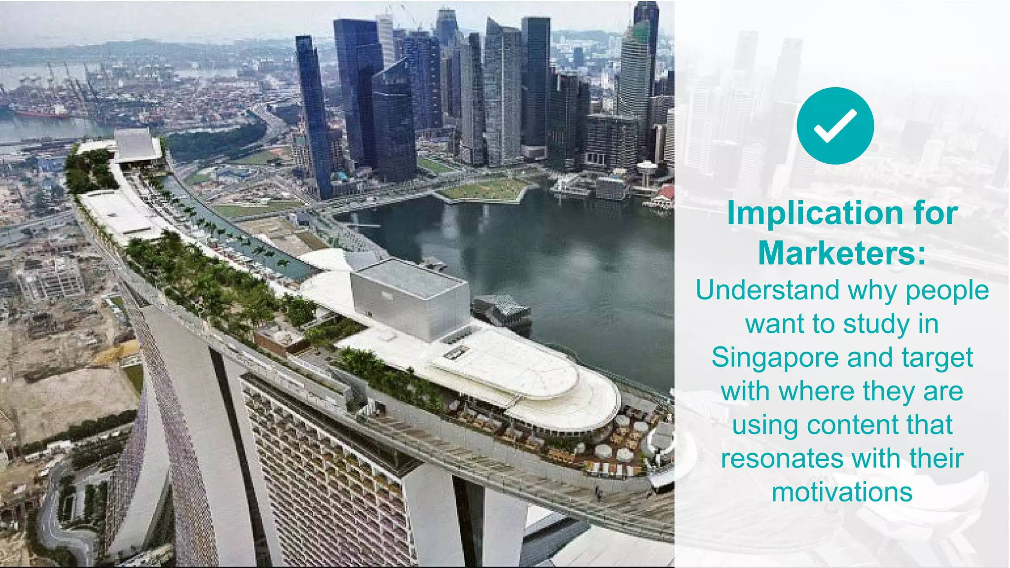 Implication for
Marketers:
Understand why people
want to study in
Singapore and target
with where they are
using content that
resonates with their
motivations
 