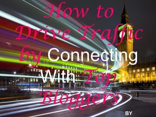 How to
Drive Traffic
by Connecting
  With Top
  Bloggers
           BY
 