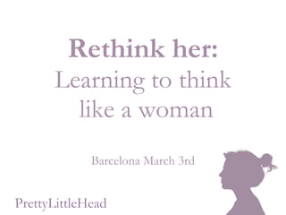 Rethink her: Learning to think  like a woman Barcelona March 3rd PrettyLittleHead 