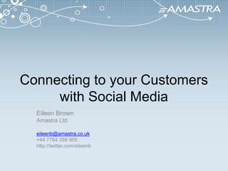 Connecting to your Customers with Social Media Eileen Brown Amastra Ltd. eileenb@amastra.co.uk +44 7764 359 905 http://twitter.com/eileenb 