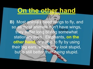 On the other hand
B) Most animals need wings to fly, and
so as most animals don't have wings,
they suffer long boring somewhat
stationary lives. Elephants, on the
other hand, are able to fly by using
their big ears, which may look stupid,
but is still better than being stupid.
 