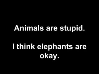 Animals are stupid.
I think elephants are
okay.
 