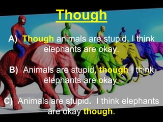 Though
A) Though animals are stupid, I think
elephants are okay.
B) Animals are stupid, though I think
elephants are okay.
C) Animals are stupid. I think elephants
are okay though.
 