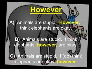 However
A) Animals are stupid. However, I
think elephants are okay.
B) Animals are stupid. I think
elephants, however, are okay.
C) Animals are stupid. I (do) think
elephants are okay, however.
 