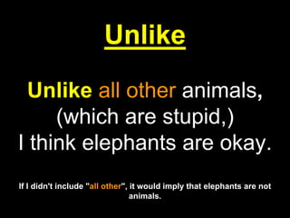 Unlike
Unlike all other animals,
(which are stupid,)
I think elephants are okay.
If I didn't include "all other", it would imply that elephants are not
animals.
 