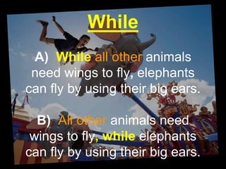 While
A) While all other animals
need wings to fly, elephants
can fly by using their big ears.
B) All other animals need
wings to fly, while elephants
can fly by using their big ears.
 