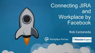 Connecting JIRA
and
Workplace by
Facebook
Rob	Castaneda	
	
 