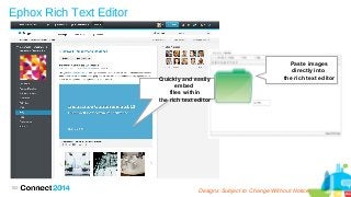 102
Designs Subject to Change Without Notice
Ephox Rich Text Editor
Paste images
directly into
the rich text editorQuickly and easily
embed
files within
the rich text editor
 