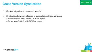 126
Cross Version Syndication
 Content migration is now much simpler
 Syndication between releases is supported on these versions:
– From version 7.0.0.2 with CF26 or higher
– To version 8.0.0.1 with CF09 or higher
Now Available
 