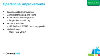 147
Operational improvements
 Search quality improvement
 Lightweight tagging and rating
 HTTP Outbound Integration
– Single Reverse Proxy
 WAS 8.5 Support
–JSR 286 and WSRP on Liberty profile
 Updated tools
– WEF, RAD v9.0.1
Now Available
 