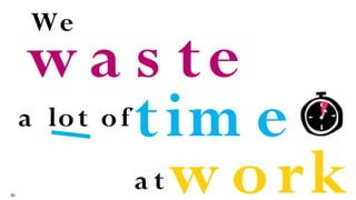 50
w a s te
w ork
tim e
We
a lot of
a t
 