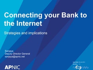 Issue Date:
Revision:
Connecting your Bank to
the Internet
Strategies and implications
26 June 2014
1.0
Sanjaya
Deputy Director General
sanjaya@apnic.net
 
