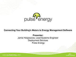 Connecting Your Building's Meters to Energy Management Software

                          Presenter:
            Jamie Hargreaves, Lead Systems Engineer
                      Deployment Services
                         Pulse Energy
 