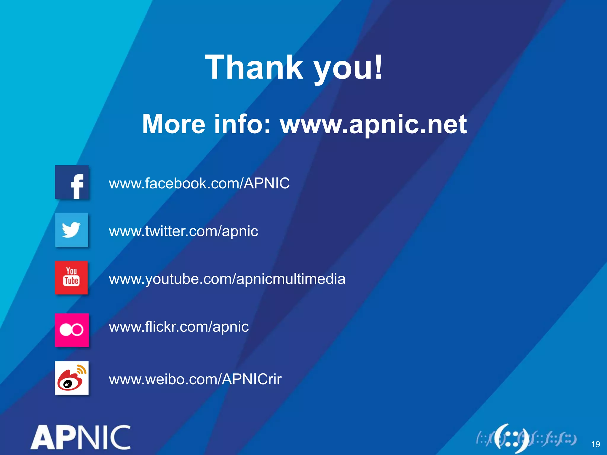 Thank you! 
More info: www.apnic.net 
www.facebook.com/APNIC 
www.twitter.com/apnic 
www.youtube.com/apnicmultimedia 
www.flickr.com/apnic 
www.weibo.com/APNICrir 
19 
