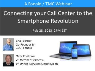 A Fonolo / TMC Webinar

Connecting your Call Center to the
    Smartphone Revolution
                Feb 28, 2013 2PM EST

    Shai Berger
    Co-Founder &
    CEO, Fonolo


    Mark Edelman
    VP Member Services,
    1st United Services Credit Union
 