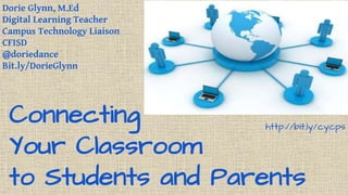 Connecting
Your Classroom
to Students and Parents
Dorie Glynn, M.Ed
Digital Learning Teacher
Campus Technology Liaison
CFISD
@doriedance
Bit.ly/DorieGlynn
http://bit.ly/cycps
 