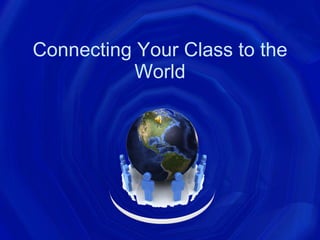 Connecting Your Class to the
          World
 