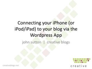 Connecting your iPhone (or
            iPod/iPad) to your blog via the
                   Wordpress App
                    john sutton | creative blogs




creativeblogs.net
 
