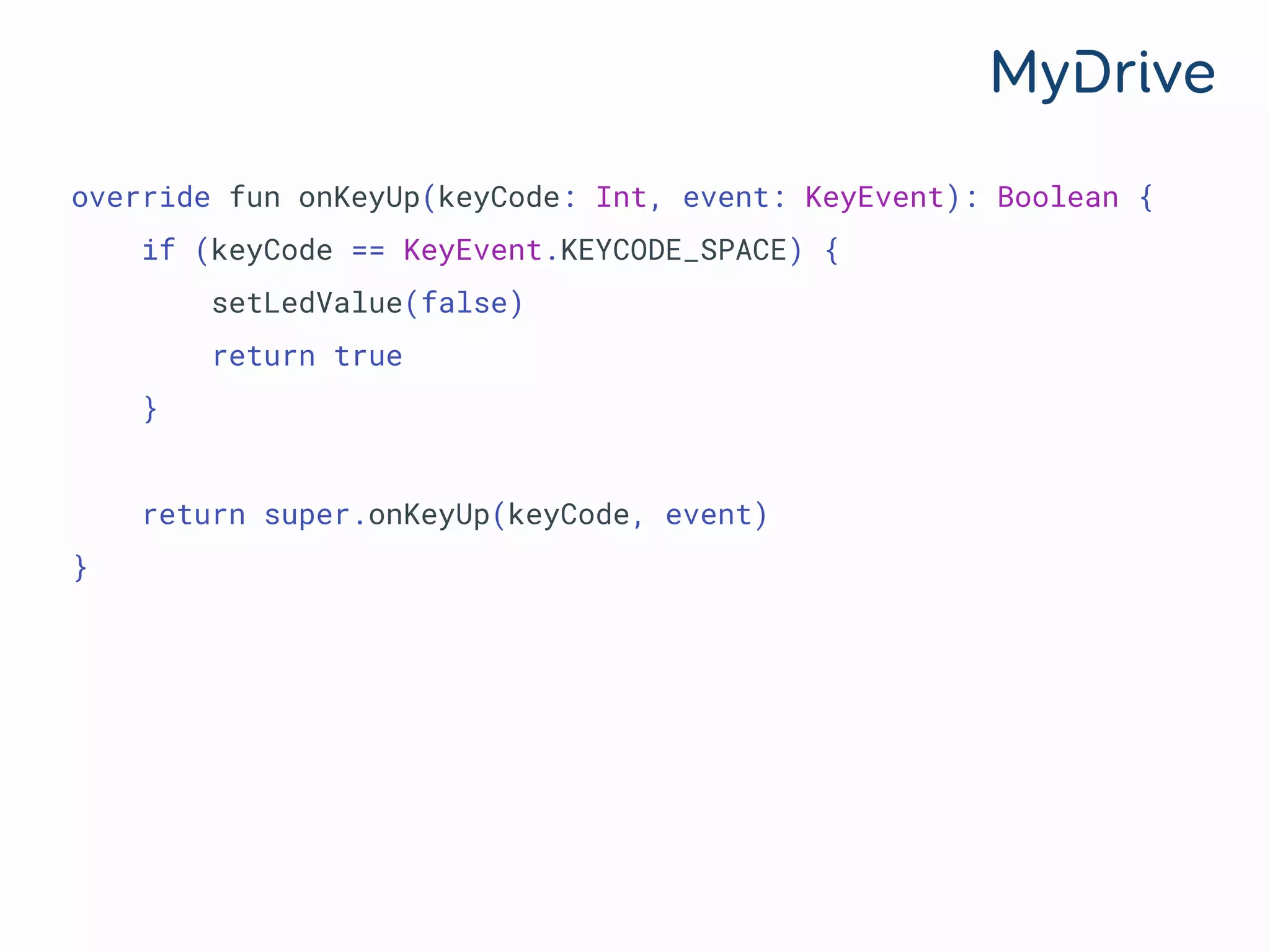 override fun onKeyUp(keyCode: Int, event: KeyEvent): Boolean {
if (keyCode == KeyEvent.KEYCODE_SPACE) {
setLedValue(false)
return true
}
return super.onKeyUp(keyCode, event)
}
 