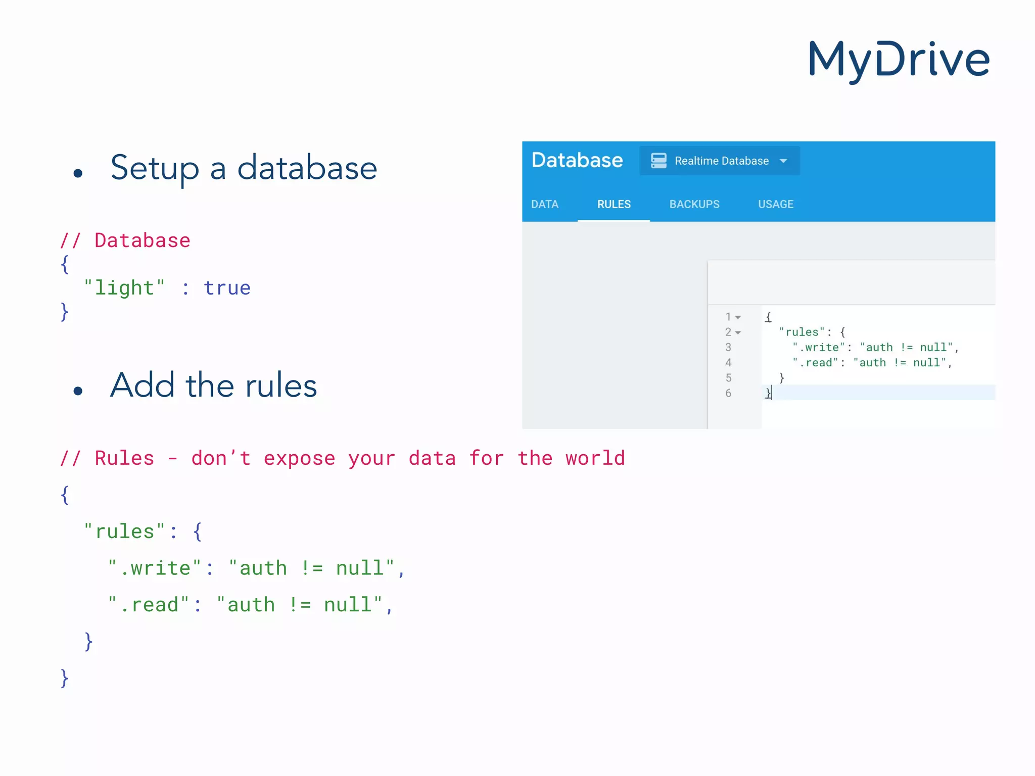 ● Setup a database
// Database
{
"light" : true
}
● Add the rules
// Rules - don’t expose your data for the world
{
"rules": {
".write": "auth != null",
".read": "auth != null",
}
}
 