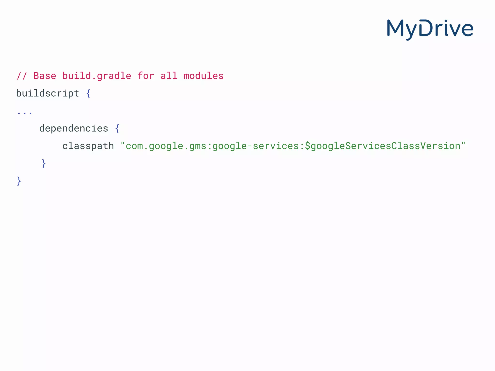 // Base build.gradle for all modules
buildscript {
...
dependencies {
classpath "com.google.gms:google-services:$googleServicesClassVersion"
}
}
 