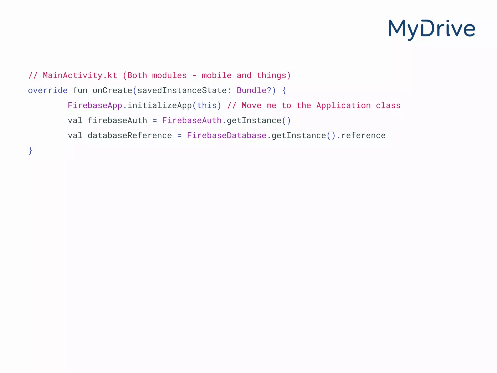 // MainActivity.kt (Both modules - mobile and things)
override fun onCreate(savedInstanceState: Bundle?) {
FirebaseApp.initializeApp(this) // Move me to the Application class
val firebaseAuth = FirebaseAuth.getInstance()
val databaseReference = FirebaseDatabase.getInstance().reference
}
 