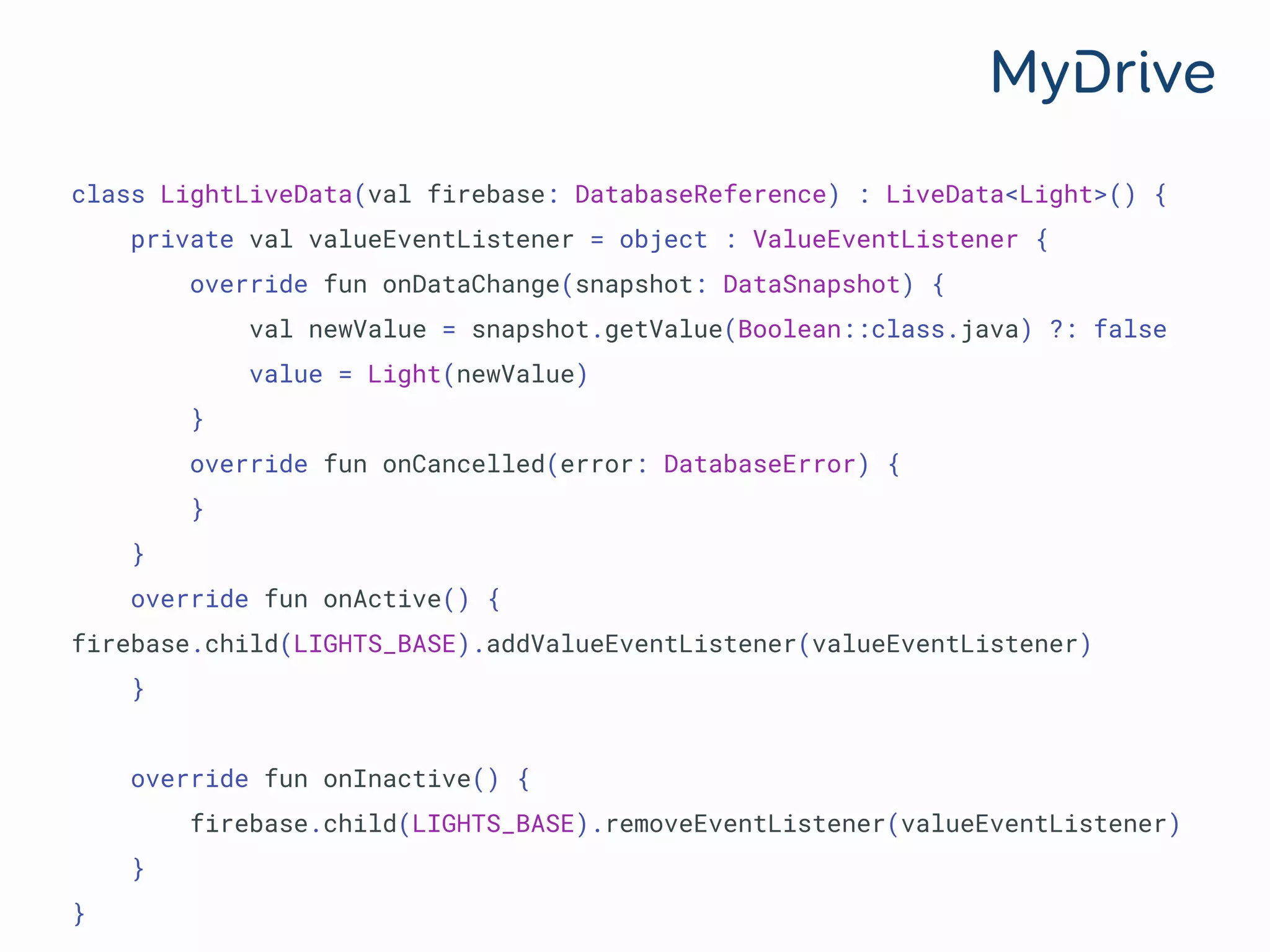 class LightLiveData(val firebase: DatabaseReference) : LiveData<Light>() {
private val valueEventListener = object : ValueEventListener {
override fun onDataChange(snapshot: DataSnapshot) {
val newValue = snapshot.getValue(Boolean::class.java) ?: false
value = Light(newValue)
}
override fun onCancelled(error: DatabaseError) {
}
}
override fun onActive() {
firebase.child(LIGHTS_BASE).addValueEventListener(valueEventListener)
}
override fun onInactive() {
firebase.child(LIGHTS_BASE).removeEventListener(valueEventListener)
}
}
 