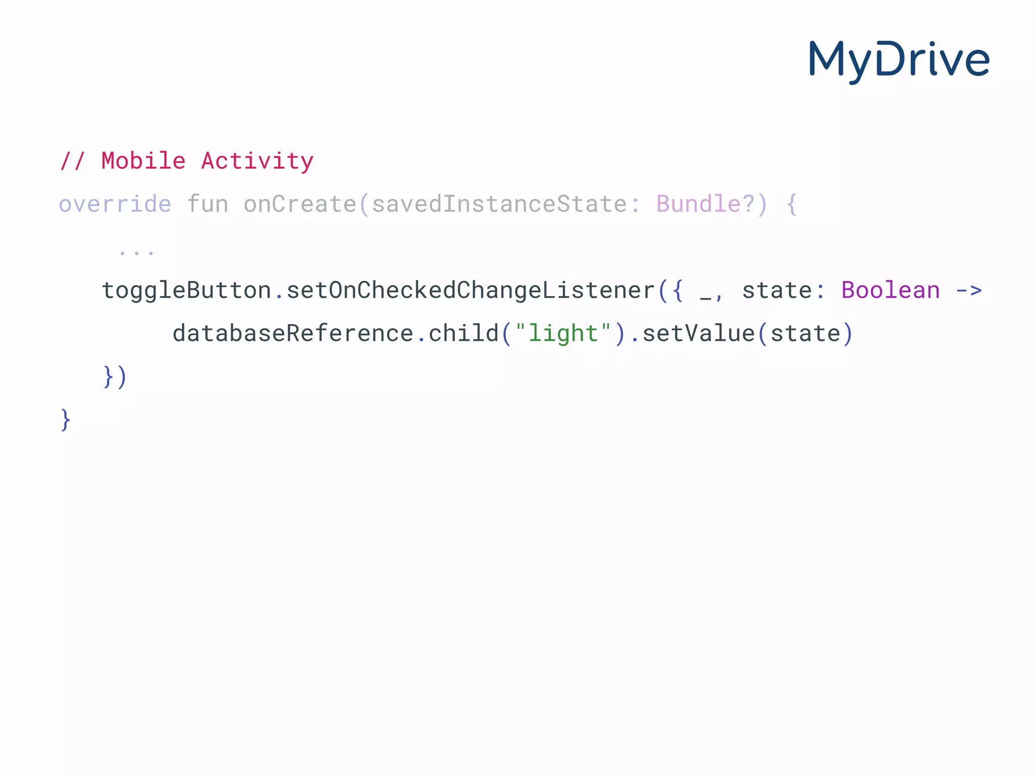 // Mobile Activity
override fun onCreate(savedInstanceState: Bundle?) {
...
toggleButton.setOnCheckedChangeListener({ _, state: Boolean ->
databaseReference.child("light").setValue(state)
})
}
 
