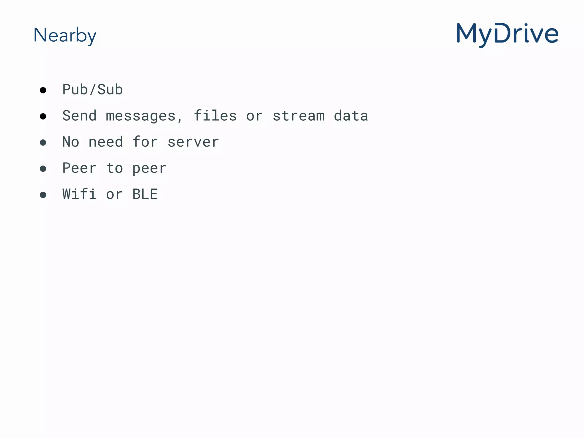 Nearby
● Pub/Sub
● Send messages, files or stream data
● No need for server
● Peer to peer
● Wifi or BLE
 