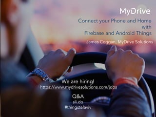 James Coggan, MyDrive Solutions
Connect your Phone and Home
with
Firebase and Android Things
We are hiring!
https://www.mydrivesolutions.com/jobs
Q&A
sli.do
#thingstelaviv
 