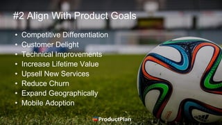 #2 Align With Product Goals
• Competitive Differentiation
• Customer Delight
• Technical Improvements
• Increase Lifetime Value
• Upsell New Services
• Reduce Churn
• Expand Geographically
• Mobile Adoption
 