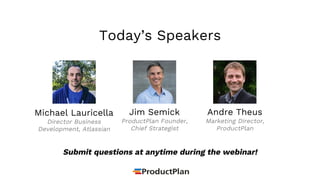 Michael Lauricella
Director Business
Development, Atlassian
Today’s Speakers
Jim Semick
ProductPlan Founder,
Chief Strategist
Andre Theus
Marketing Director,
ProductPlan
Submit questions at anytime during the webinar!
 