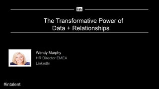 The Transformative Power of
Data + Relationships
Wendy Murphy
HR Director EMEA
LinkedIn
#intalent
 