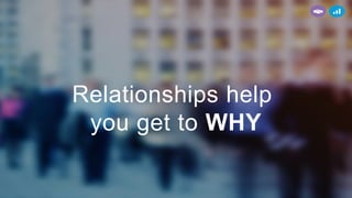 Relationships help
you get to WHY
 