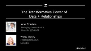 The Transformative Power of
Data + Relationships
Wendy Murphy
HR Director EMEA
LinkedIn
Ariel Eckstein
Managing Director EMEA
LinkedIn, @Eckie67
#intalent
 