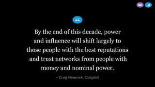 By the end of this decade, power
and influence will shift largely to
those people with the best reputations
and trust networks from people with
money and nominal power.
– Craig Newmark, Craigslist
 