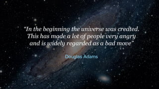 “In the beginning the universe was created.
This has made a lot of people very angry
and is widely regarded as a bad move”...