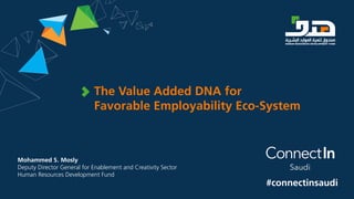 The Value Added DNA for
Favorable Employability Eco-System
Mohammed S. Mosly
Deputy Director General for Enablement and Creativity Sector
Human Resources Development Fund
#connectinsaudi
 