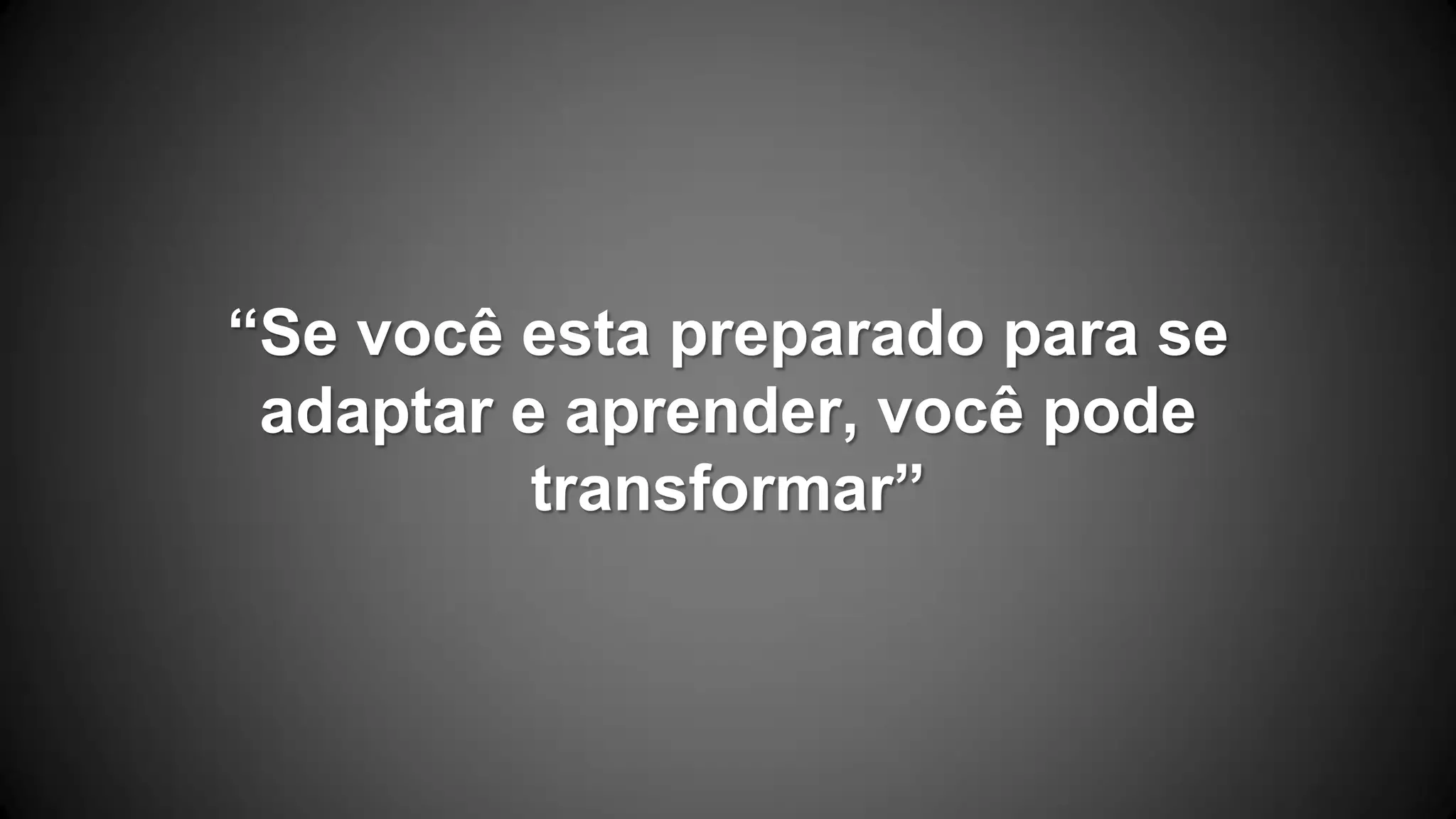 “Se você esta preparado para se
adaptar e aprender, você pode
transformar”
