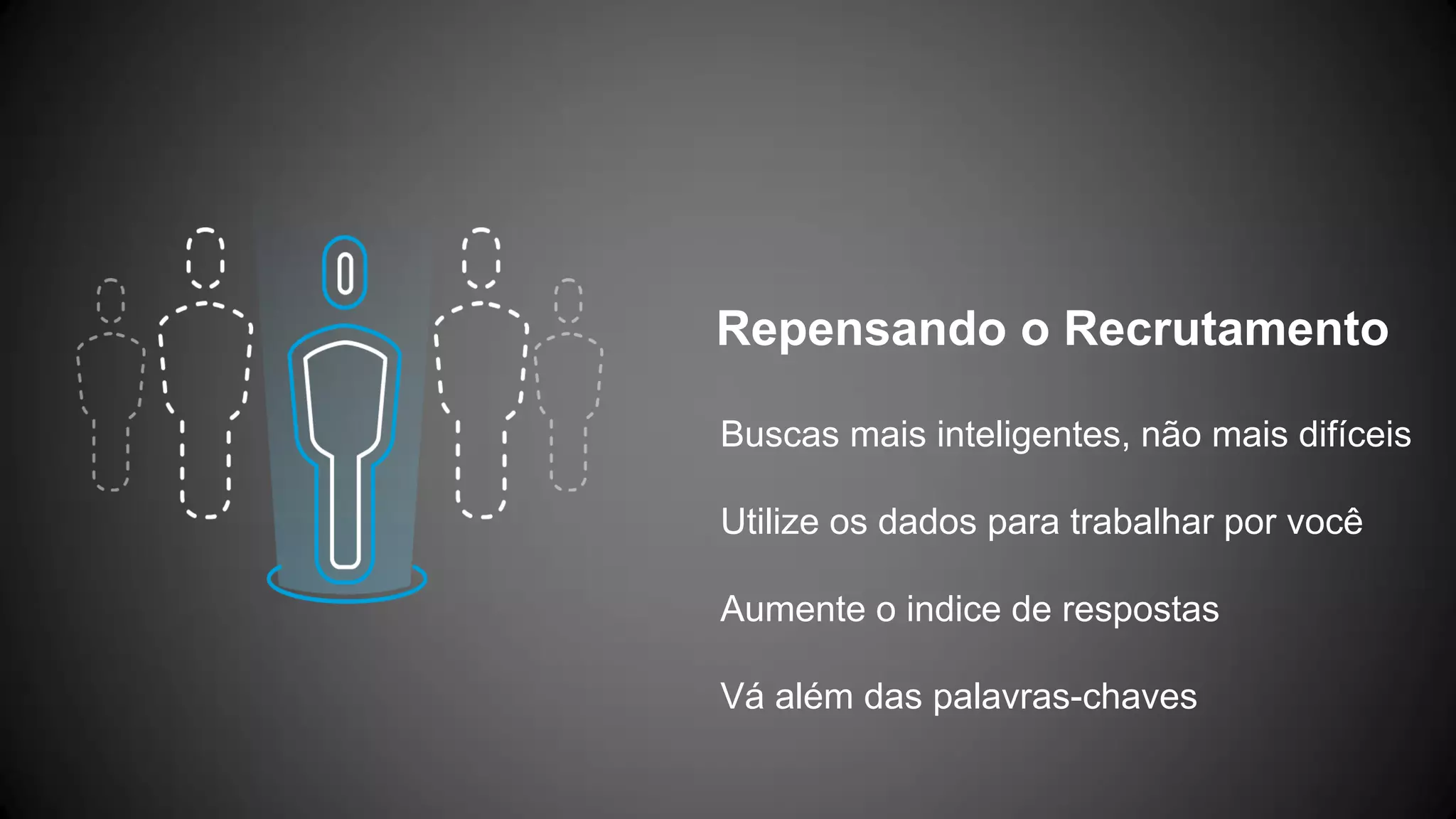 Repensando o Recrutamento
Buscas mais inteligentes, não mais difíceis
Utilize os dados para trabalhar por você
Aumente o indice de respostas
Vá além das palavras-chaves