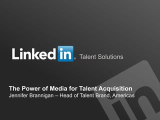 Talent Solutions
The Power of Media for Talent Acquisition
Jennifer Brannigan – Head of Talent Brand, Americas
 