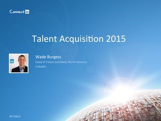 #inTalent
Talent	
  Acquisi=on	
  2015	
  
Wade	
  Burgess	
  
Head	
  of	
  Talent	
  Solu=ons,	
  North	
  America	
  
L...