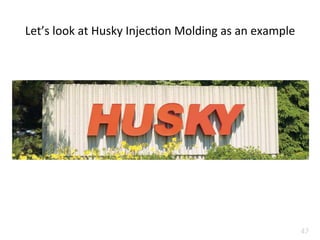 Let’s	
  look	
  at	
  Husky	
  Injec=on	
  Molding	
  as	
  an	
  example	
  
47	
  
 