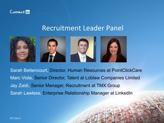 #inTalent
Recruitment	
  Leader	
  Panel	
  
Sarah Bettencourt, Director, Human Resources at PointClickCare
Marc Viola, Senior Director, Talent at Loblaw Companies Limited
Jay Zaidi, Senior Manager, Recruitment at TMX Group
Sarah Lawless, Enterprise Relationship Manager at LinkedIn
 